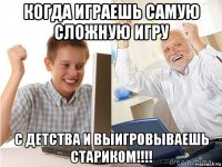 когда играешь самую сложную игру с детства и выигровываешь стариком!!!!