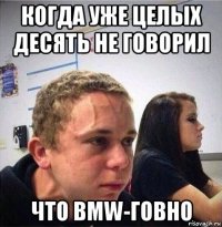 когда уже целых десять не говорил что bmw-говно
