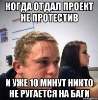 когда отдал проект не протестив и уже 10 минут никто не ругается на баги