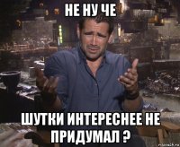 не ну че шутки интереснее не придумал ?