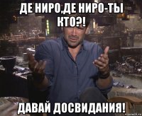 де ниро,де ниро-ты кто?! давай досвидания!