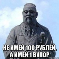  не имей 100 рублей, а имей 1 вупор