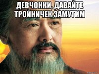 девчонки, давайте тройничек замутим 