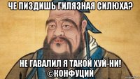 че пиздишь гилязная силюха? не гавалил я такой хуй-ни! ©конфуций