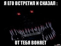 я его встретил и сказал : от тебя воняет