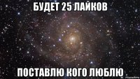 будет 25 лайков поставлю кого люблю