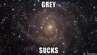 grey sucks