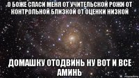 о боже спаси меня от учительской рожи от контрольной близкой от оценки низкой домашку отодвинь ну вот и все аминь