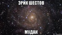 эрик шестов мудак