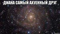 диана самый ахуенный друг 