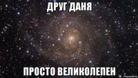 друг даня просто великолепен