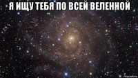 я ищу тебя по всей веленной 