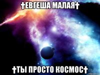 †евгеша малая† †ты просто космос†