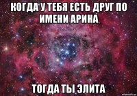 когда у тебя есть друг по имени арина тогда ты элита