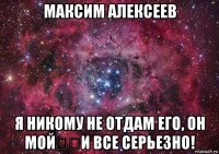 максим алексеев я никому не отдам его, он мой❤❤и все серьезно!