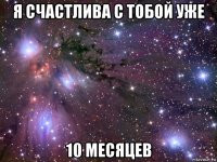 я счастлива с тобой уже 10 месяцев