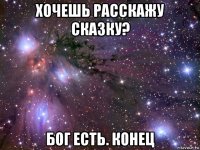 хочешь расскажу сказку? бог есть. конец