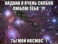 айдана я очень сильно люблю тебя**!!! ты мой космос**!