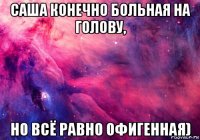 саша конечно больная на голову, но всё равно офигенная)