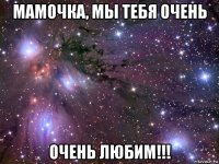 мамочка, мы тебя очень очень любим!!!