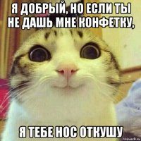 я добрый, но если ты не дашь мне конфетку, я тебе нос откушу