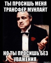 ты просишь меня трансфер мунлайт но ты просишь без уважения.