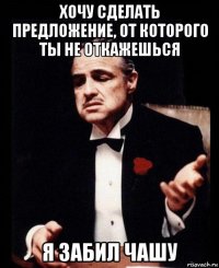 хочу сделать предложение, от которого ты не откажешься я забил чашу