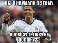 вы че думали я этому колхозу трешку не положу??