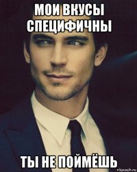 мои вкусы специфичны ты не поймёшь
