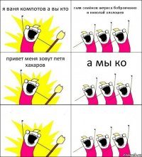 я ваня компотов а вы кто галя семёнов актриса бобровченко и николай ололошев привет меня зовут петя хахаров а мы ко  