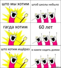 што мы хотим штоб школы небыло гагда хотим 60 лет што хотим ищёраз в кампе сидеть днями