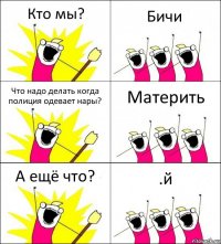 Кто мы? Бичи Что надо делать когда полиция одевает нары? Материть А ещё что? .й