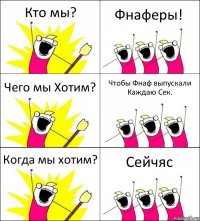 Кто мы? Фнаферы! Чего мы Хотим? Чтобы Фнаф выпускали Каждаю Сек. Когда мы хотим? Сейчяс