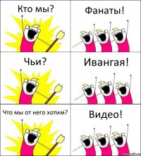 Кто мы? Фанаты! Чьи? Ивангая! Что мы от него хотим? Видео!