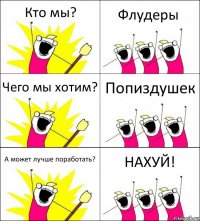 Кто мы? Флудеры Чего мы хотим? Попиздушек А может лучше поработать? НАХУЙ!