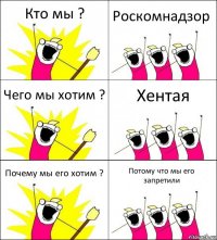 Кто мы ? Роскомнадзор Чего мы хотим ? Хентая Почему мы его хотим ? Потому что мы его запретили