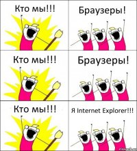 Кто мы!!! Браузеры! Кто мы!!! Браузеры! Кто мы!!! Я Internet Explorer!!!