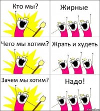 Кто мы? Жирные Чего мы хотим? Жрать и худеть Зачем мы хотим? Надо!