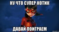 ну что супер котик давай поиграем