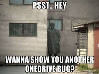 psst.. hey wanna show you another onedrive bug?