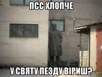 псс хлопче у святу пезду віриш?