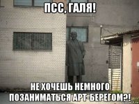 псс, галя! не хочешь немного позаниматься арт-берегом?!