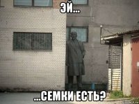 эй... ...семки есть?