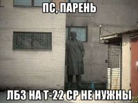 пс, парень лбз на т-22 ср не нужны