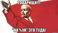 товарищи!!! "на %уй" это туда!