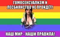 гомосексуализм и лесбиянство не пройдёт! наш мир - наши правила!