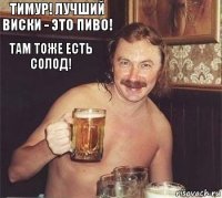 Тимур! Лучший виски - это пиво! Там тоже есть солод!