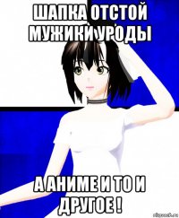шапка отстой мужики уроды а аниме и то и другое !