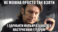 не можна просто так взяти і заробити мільярд баксів з настроєною гітарою