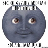 300 (не тракториста!) он в отпуске 300 спартанцев!